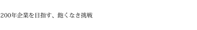 200年企業を目指す、飽くなき挑戦