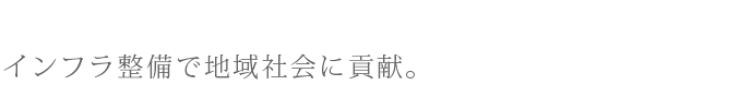 インフラ整備で地域社会に貢献。