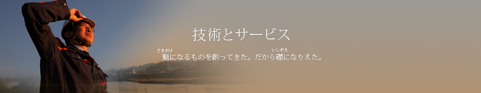 技術とサービス 魁になるものを創ってきた。だから礎になりえた。