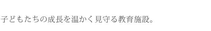 子どもたちの成長を温かく見守る教育施設。