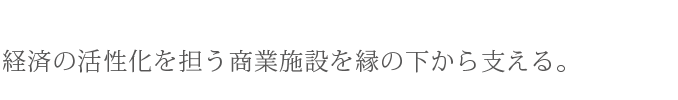 経済の活性化を担う商業施設を縁の下から支える。