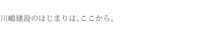 川嶋建設のはじまりはここから