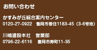 お問い合わせ　かすみが丘総合案内センター　0210-27-0922　豊岡市香住1183-45（3-6号地）　川嶋建設本社　営業部　0796-22-6116　豊岡市寿町11-35